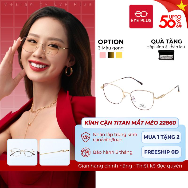 Kính Cận Titan Dáng Mắt Mèo Nữ Eye Plus 22860 Gọng Kính Titanium Cao Cấp Kính Mắt Kiểu Dáng Thời Trang Nữ Sang Chảnh