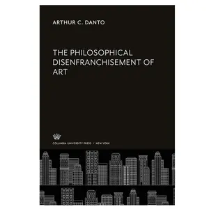 THE PHILOSOPHICAL DISEFRANCHISEMENT OF ART ARTHUR C. DANTO